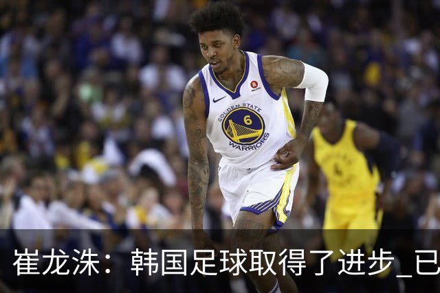 崔龙洙：韩国足球取得了进步 已跻身世界先进国家之列